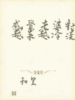 感觉老婆对自己越来越冷淡了