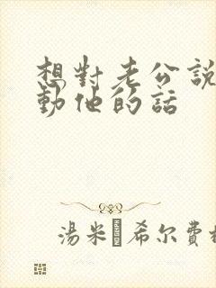 想对老公说点感动他的话