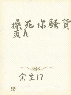 操死你骚货爽不爽h