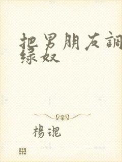 把男朋友调教成绿奴