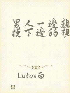 男人一边亲一边摸下边的视频