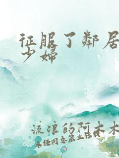 征服了邻居新婚少妇