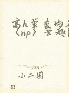 高h荤爽肉欲文〈np〉笔趣阁