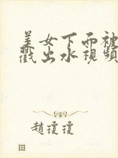 美女下面被男生戳出水视频