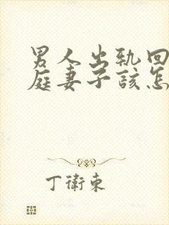 男人出轨回归家庭妻子该怎么做