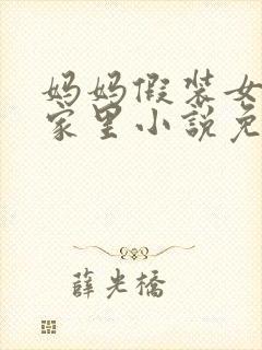 妈妈假装女友来家里小说免费阅读