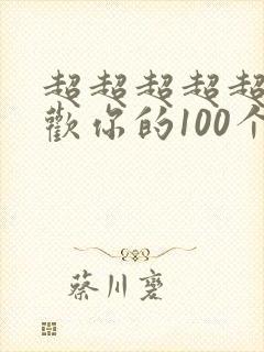 超超超超超级喜欢你的100个女朋友