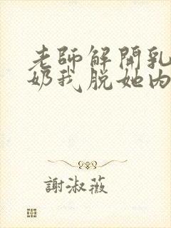 老师解开乳罩喂奶我脱她内