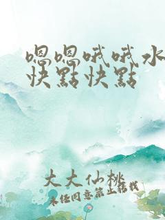 嗯嗯哦哦水多爽快点快点