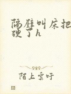 隔壁叫床把我叫硬了h