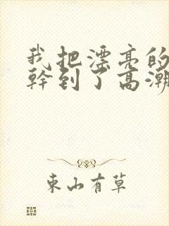 我把漂亮的少妇干到了高潮