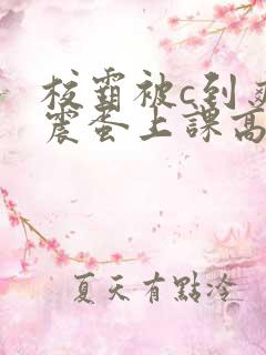 校霸被c到爽夹震蛋上课高潮男男