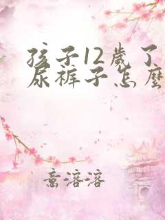 孩子12岁了还尿裤子怎么办