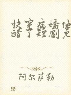 快穿病娇他又吃醋了短剧免费观看