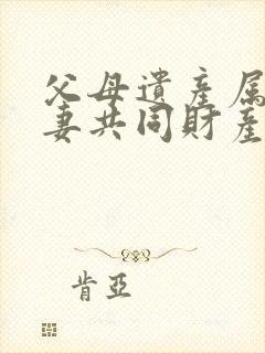 父母遗产属于夫妻共同财产么