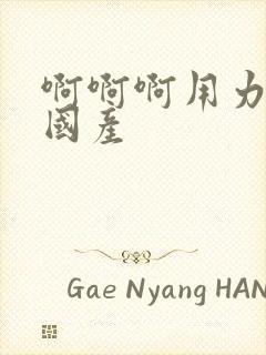 啊啊啊用力好爽国产