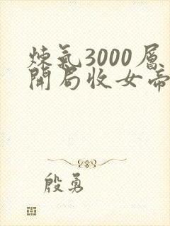 炼气3000层开局收女帝为徒短剧100集