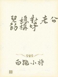 儿媳对老公爸爸的称呼