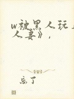 w被黑人玩弄的人妻》,