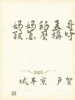 妈妈的表哥我应该怎么称呼