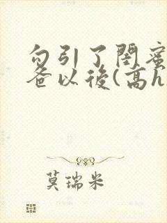 勾引了闺蜜的爸爸以后(高h)