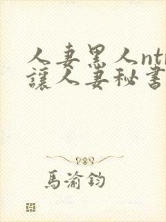 人妻黑人ntr让人妻秘书闷绝