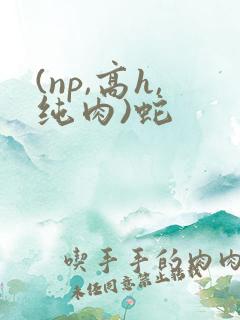 (np,高h,纯肉)蛇