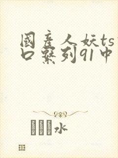 国产人妖ts重口系列91中文