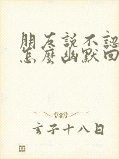 朋友说不认识我怎么幽默回复