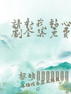 请对我动心吧短剧全集免费播放