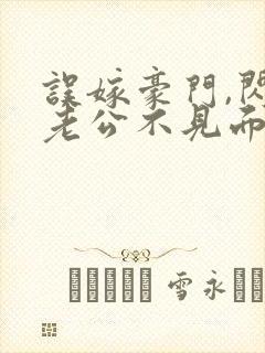 误嫁豪门,闪婚老公不见面阅读全文全文