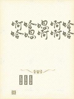 啊哈嗯啊哈嗯啊哈嗯啊啊哈嗯啊