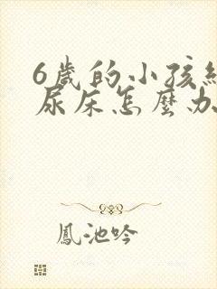 6岁的小孩经常尿床怎么办