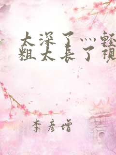 太深了灬轻点灬粗太长了视频