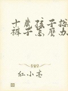 十岁孩子总是尿裤子怎么办