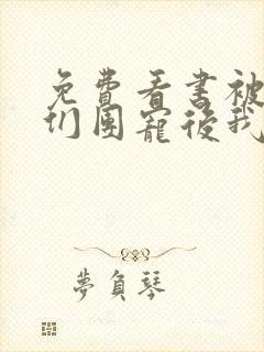 免费看书被大佬们团宠后我野翻了