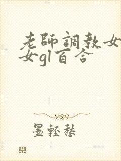 老师调教女m女女gl百合