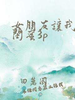 女朋友让我跟她闺蜜3p