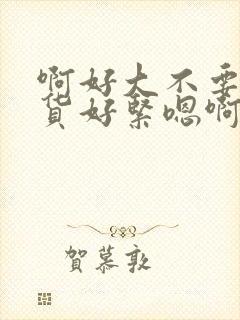 啊好大不要小骚货好紧嗯啊