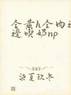 全黄h全肉边做边吃奶np