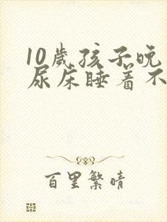 10岁孩子晚上尿床睡着不知道醒来尿