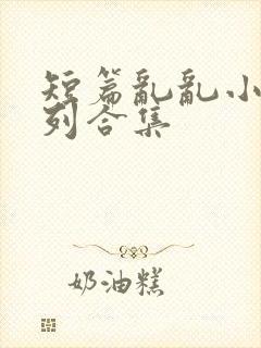 短篇乱乱小说系列合集