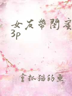 女友带闺蜜和我3p