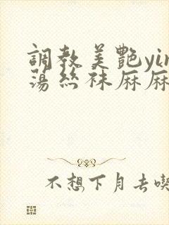 调教美艳yin荡丝袜麻麻