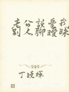 老公说爱我却跟别人聊暧昧