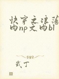 快穿之浪荡h啪肉np文肉bl