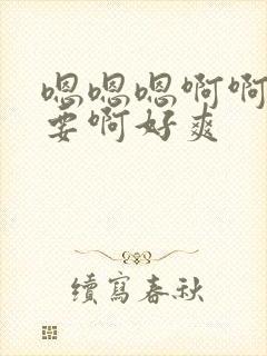 嗯嗯嗯啊啊啊不要啊好爽