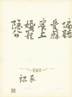 隐婚蜜爱偏执老公宠上瘾听书