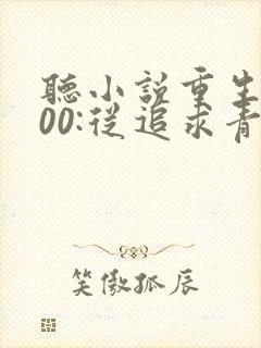 听小说重生2000:从追求青涩校花同桌开始