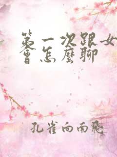 第一次跟女生约会怎么聊